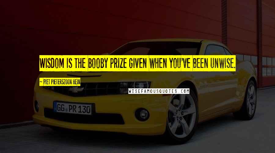 Piet Pieterszoon Hein Quotes: Wisdom is the booby prize given when you've been unwise.