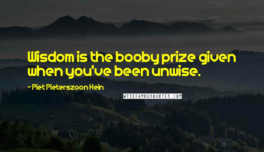Piet Pieterszoon Hein Quotes: Wisdom is the booby prize given when you've been unwise.