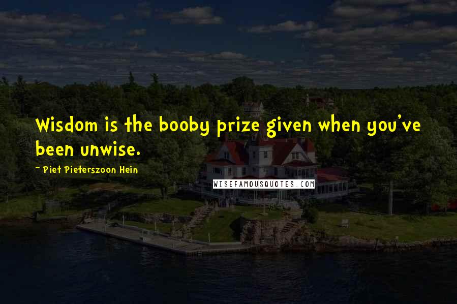 Piet Pieterszoon Hein Quotes: Wisdom is the booby prize given when you've been unwise.