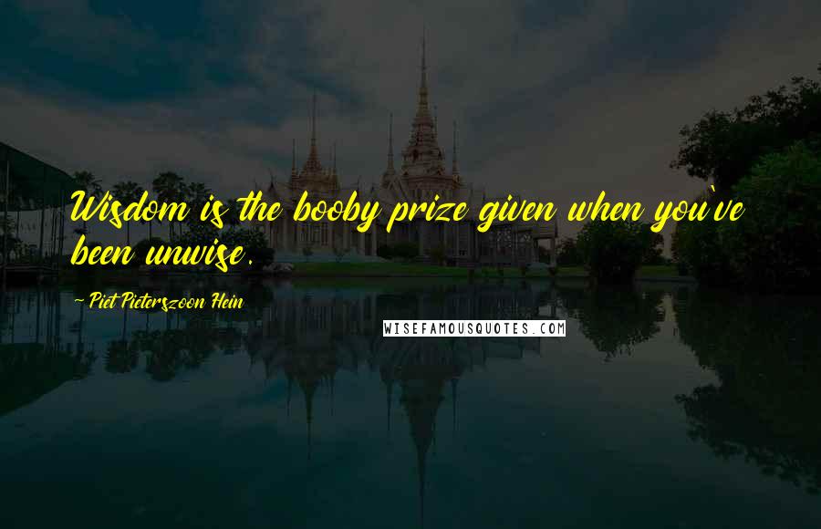 Piet Pieterszoon Hein Quotes: Wisdom is the booby prize given when you've been unwise.