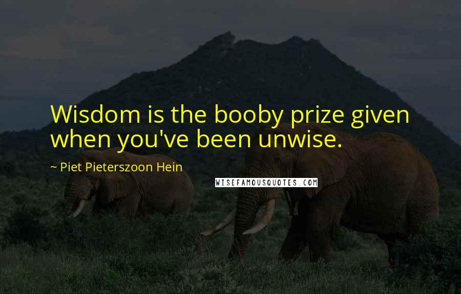 Piet Pieterszoon Hein Quotes: Wisdom is the booby prize given when you've been unwise.