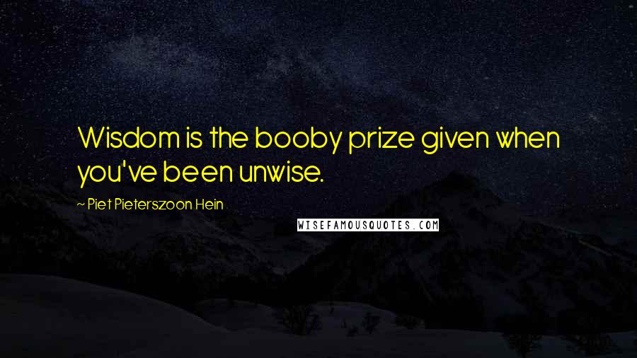 Piet Pieterszoon Hein Quotes: Wisdom is the booby prize given when you've been unwise.