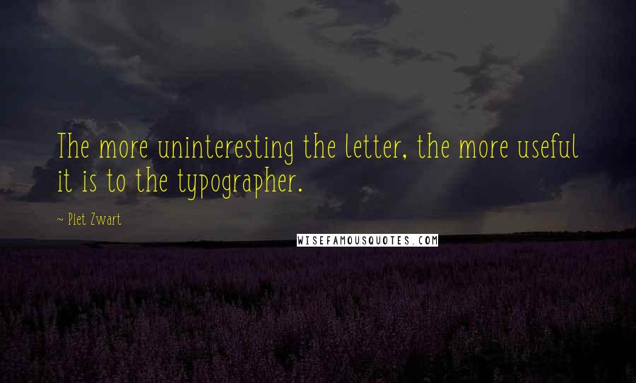 Piet Zwart Quotes: The more uninteresting the letter, the more useful it is to the typographer.