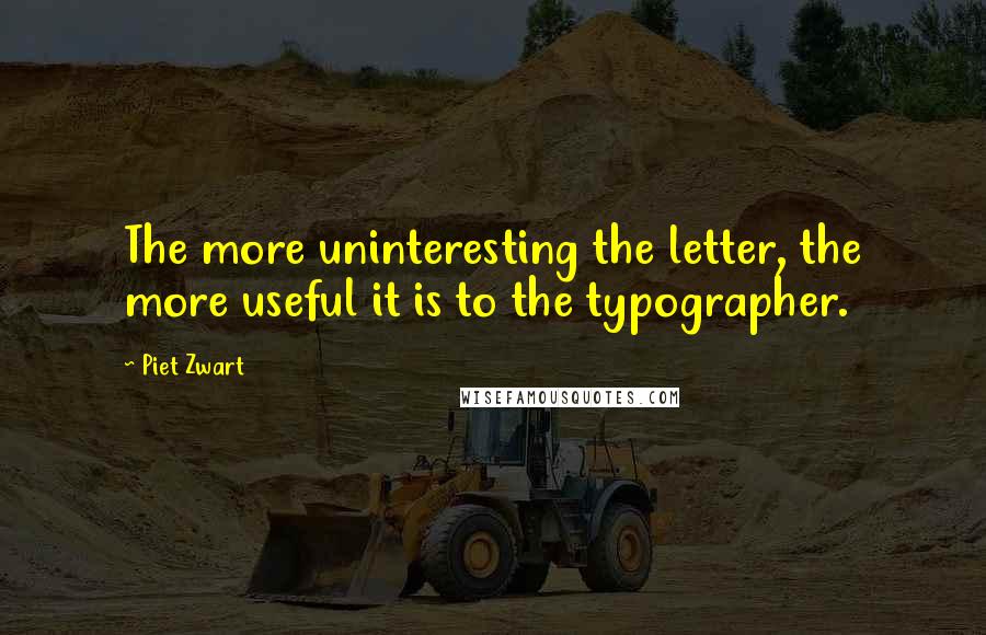 Piet Zwart Quotes: The more uninteresting the letter, the more useful it is to the typographer.