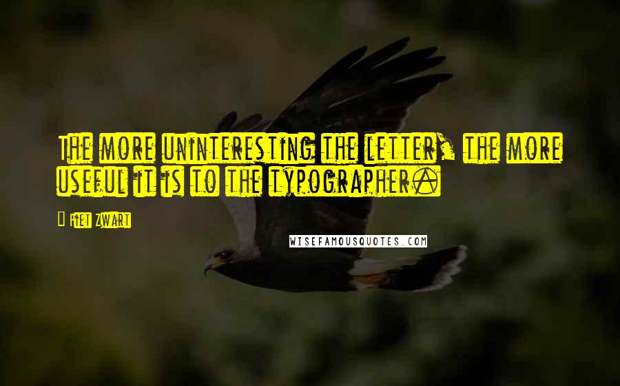 Piet Zwart Quotes: The more uninteresting the letter, the more useful it is to the typographer.