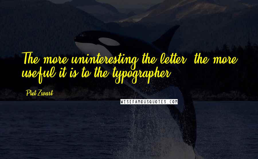 Piet Zwart Quotes: The more uninteresting the letter, the more useful it is to the typographer.