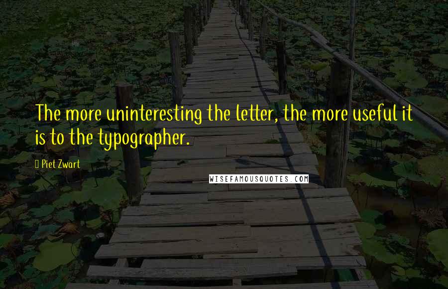 Piet Zwart Quotes: The more uninteresting the letter, the more useful it is to the typographer.