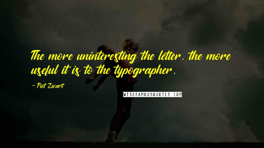 Piet Zwart Quotes: The more uninteresting the letter, the more useful it is to the typographer.