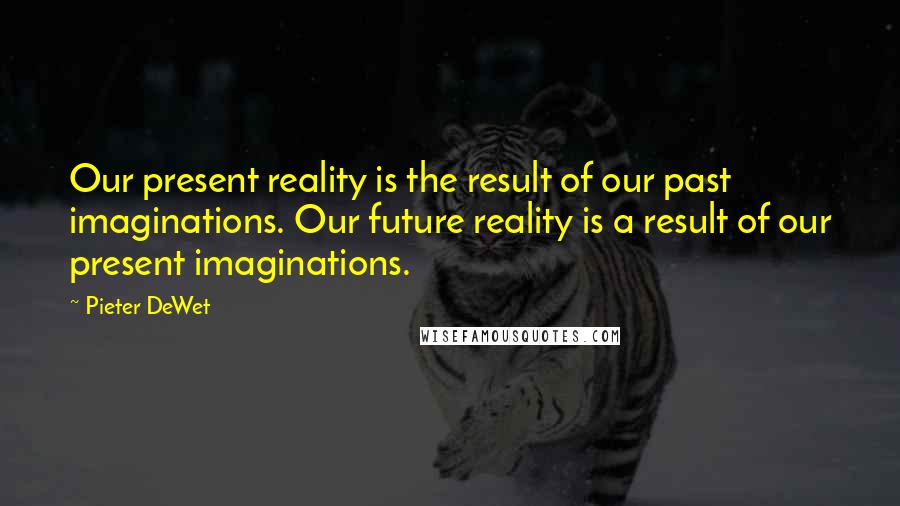 Pieter DeWet Quotes: Our present reality is the result of our past imaginations. Our future reality is a result of our present imaginations.