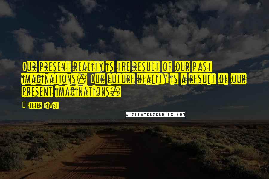 Pieter DeWet Quotes: Our present reality is the result of our past imaginations. Our future reality is a result of our present imaginations.