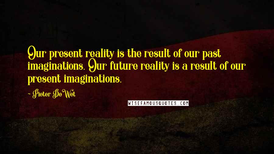 Pieter DeWet Quotes: Our present reality is the result of our past imaginations. Our future reality is a result of our present imaginations.