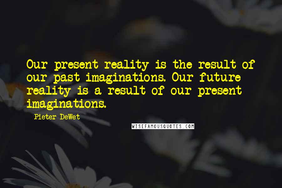 Pieter DeWet Quotes: Our present reality is the result of our past imaginations. Our future reality is a result of our present imaginations.