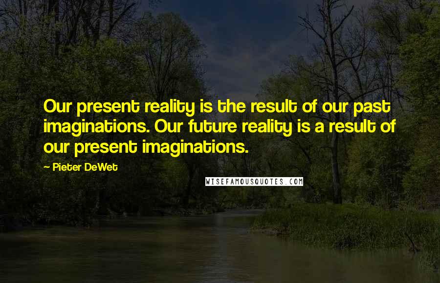 Pieter DeWet Quotes: Our present reality is the result of our past imaginations. Our future reality is a result of our present imaginations.