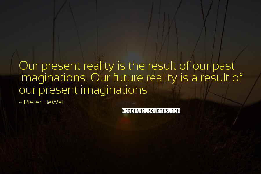 Pieter DeWet Quotes: Our present reality is the result of our past imaginations. Our future reality is a result of our present imaginations.