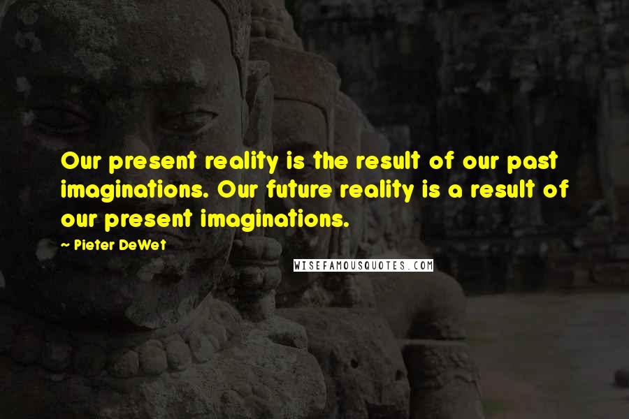 Pieter DeWet Quotes: Our present reality is the result of our past imaginations. Our future reality is a result of our present imaginations.