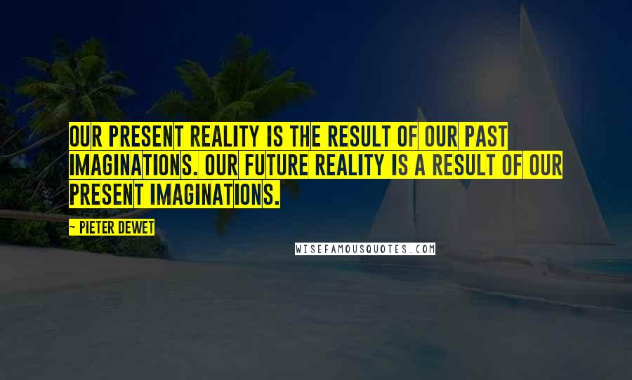 Pieter DeWet Quotes: Our present reality is the result of our past imaginations. Our future reality is a result of our present imaginations.