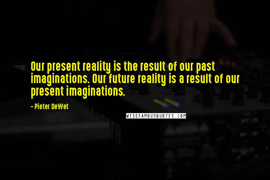 Pieter DeWet Quotes: Our present reality is the result of our past imaginations. Our future reality is a result of our present imaginations.