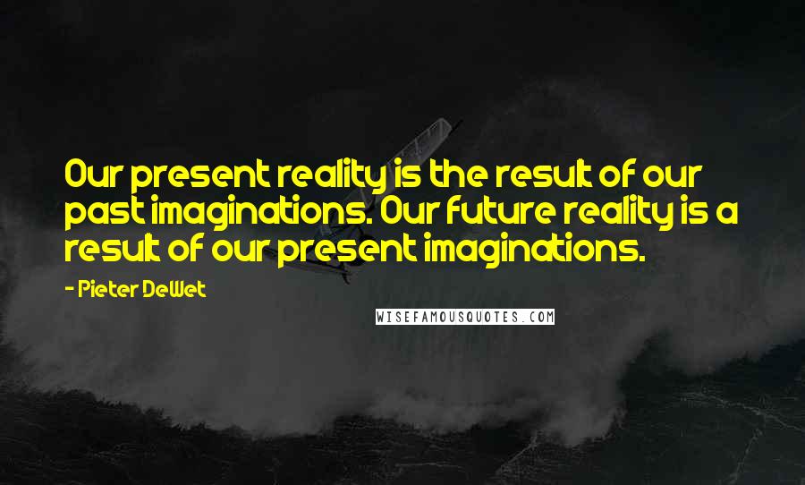 Pieter DeWet Quotes: Our present reality is the result of our past imaginations. Our future reality is a result of our present imaginations.