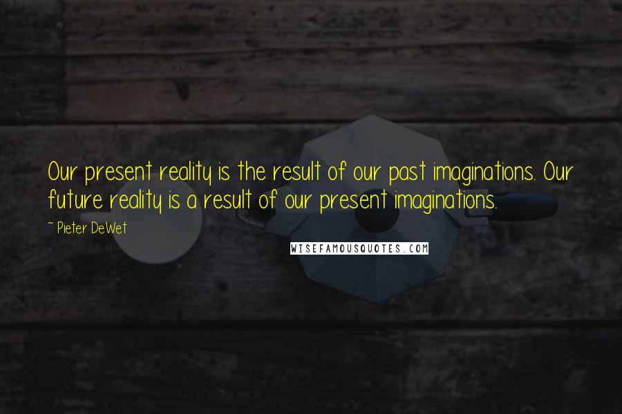 Pieter DeWet Quotes: Our present reality is the result of our past imaginations. Our future reality is a result of our present imaginations.