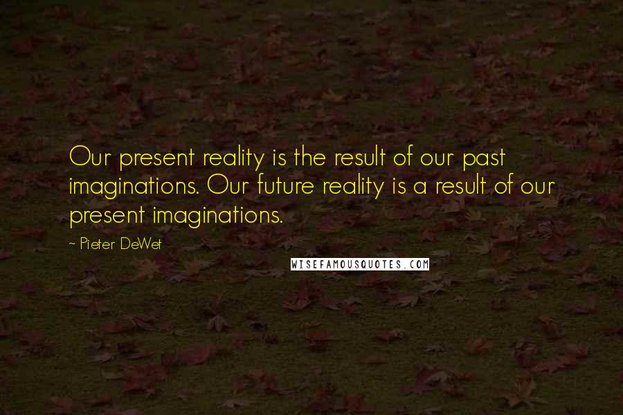 Pieter DeWet Quotes: Our present reality is the result of our past imaginations. Our future reality is a result of our present imaginations.