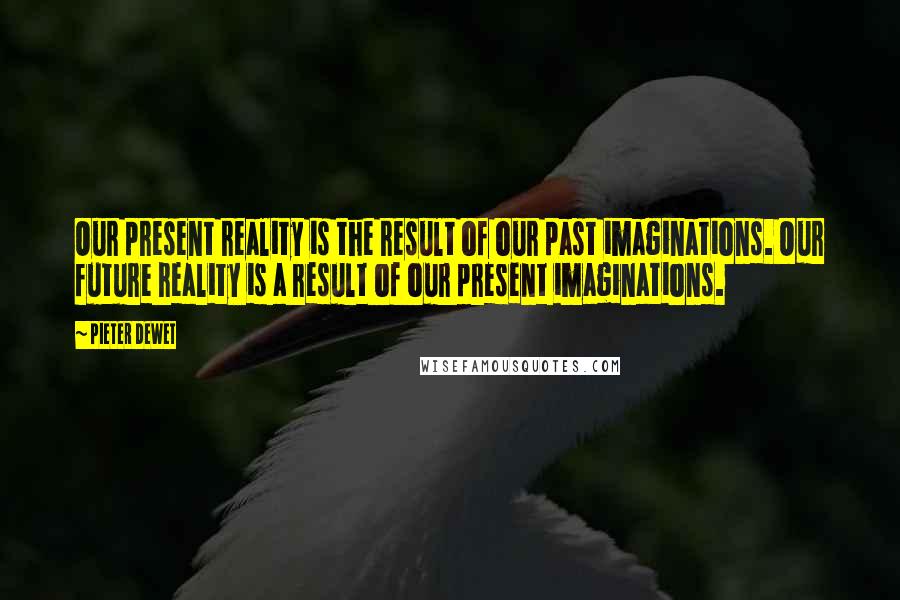 Pieter DeWet Quotes: Our present reality is the result of our past imaginations. Our future reality is a result of our present imaginations.