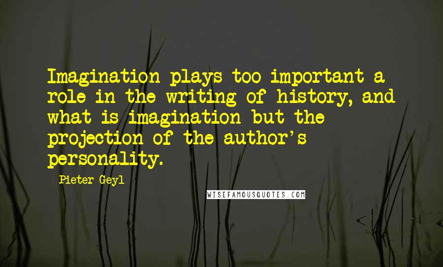 Pieter Geyl Quotes: Imagination plays too important a role in the writing of history, and what is imagination but the projection of the author's personality.