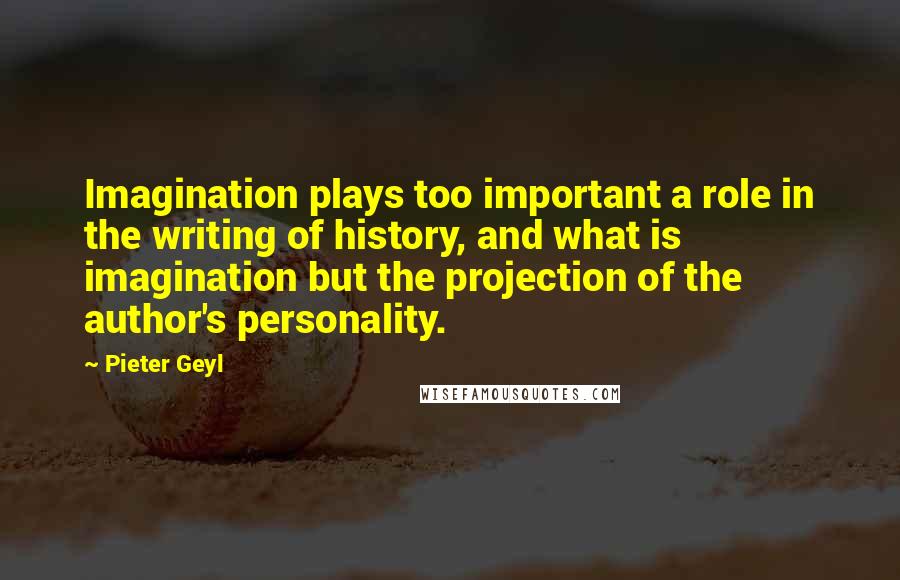 Pieter Geyl Quotes: Imagination plays too important a role in the writing of history, and what is imagination but the projection of the author's personality.