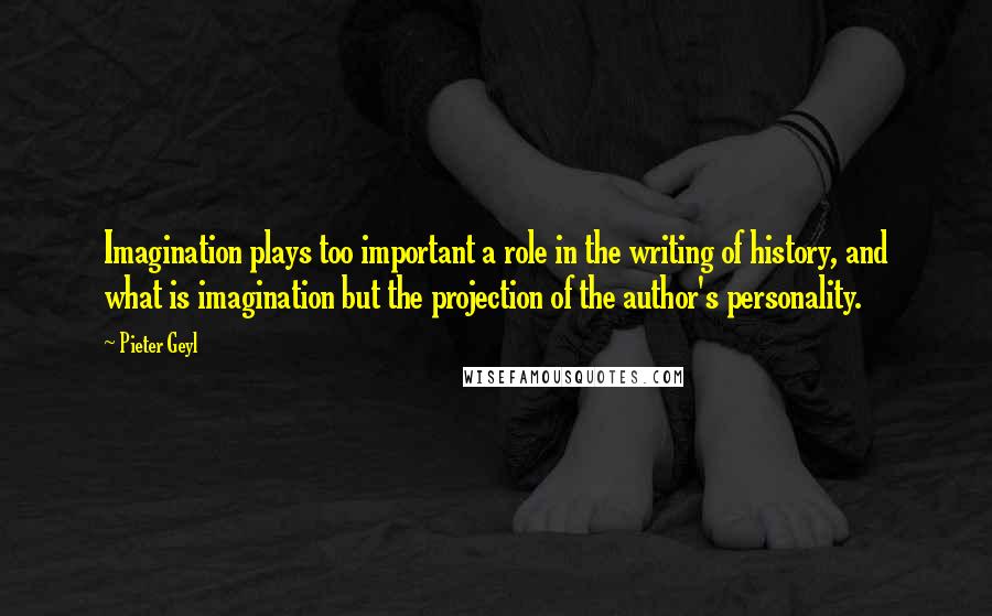 Pieter Geyl Quotes: Imagination plays too important a role in the writing of history, and what is imagination but the projection of the author's personality.