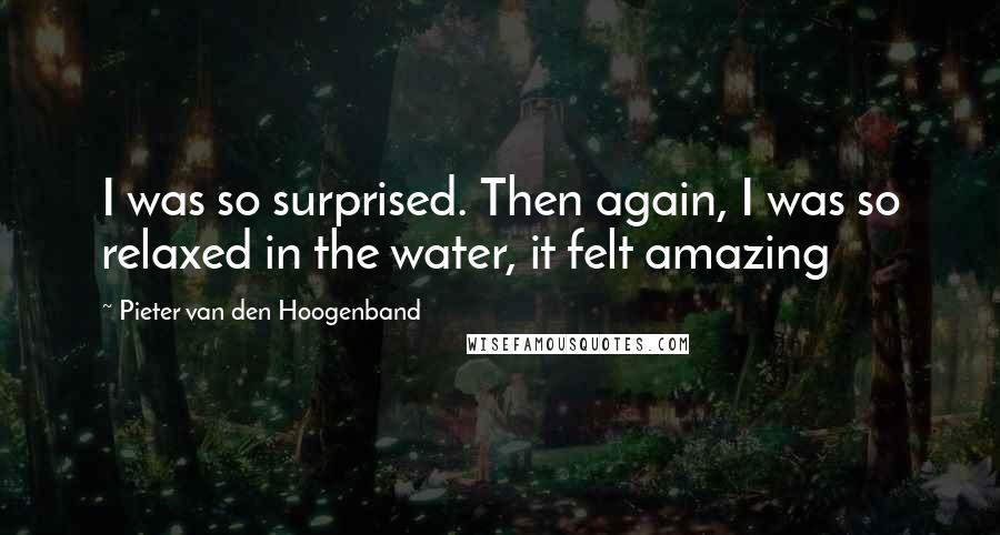 Pieter Van Den Hoogenband Quotes: I was so surprised. Then again, I was so relaxed in the water, it felt amazing