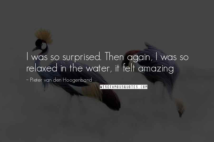 Pieter Van Den Hoogenband Quotes: I was so surprised. Then again, I was so relaxed in the water, it felt amazing