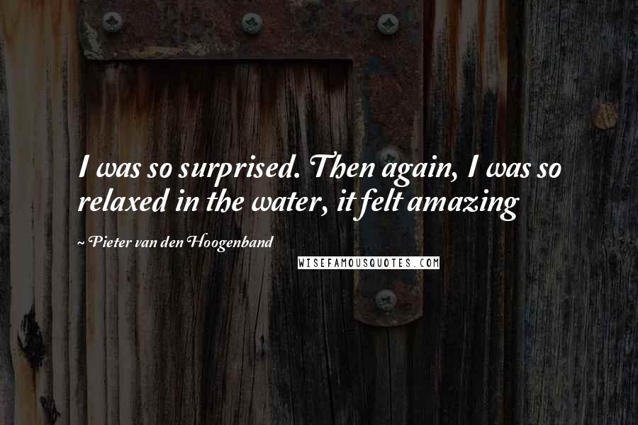 Pieter Van Den Hoogenband Quotes: I was so surprised. Then again, I was so relaxed in the water, it felt amazing