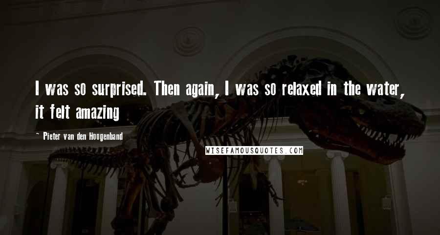 Pieter Van Den Hoogenband Quotes: I was so surprised. Then again, I was so relaxed in the water, it felt amazing