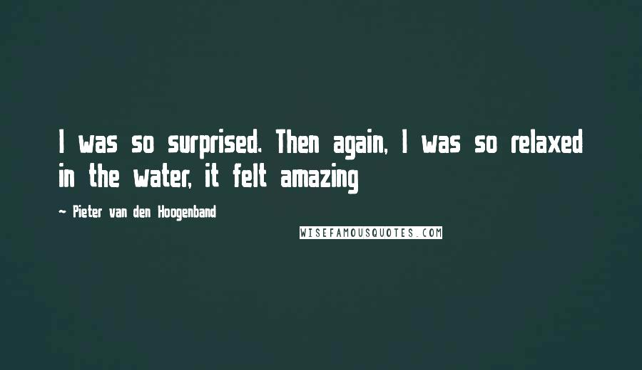 Pieter Van Den Hoogenband Quotes: I was so surprised. Then again, I was so relaxed in the water, it felt amazing