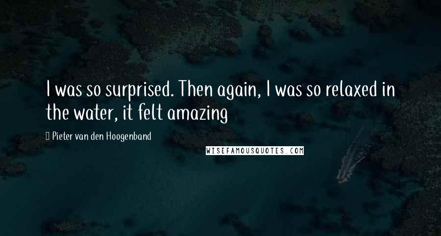 Pieter Van Den Hoogenband Quotes: I was so surprised. Then again, I was so relaxed in the water, it felt amazing