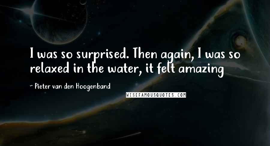 Pieter Van Den Hoogenband Quotes: I was so surprised. Then again, I was so relaxed in the water, it felt amazing