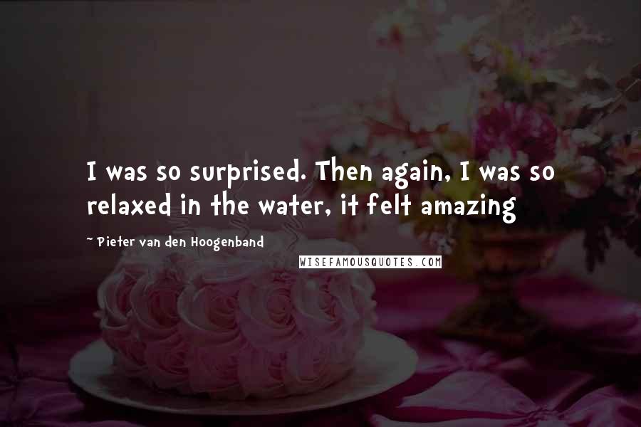 Pieter Van Den Hoogenband Quotes: I was so surprised. Then again, I was so relaxed in the water, it felt amazing