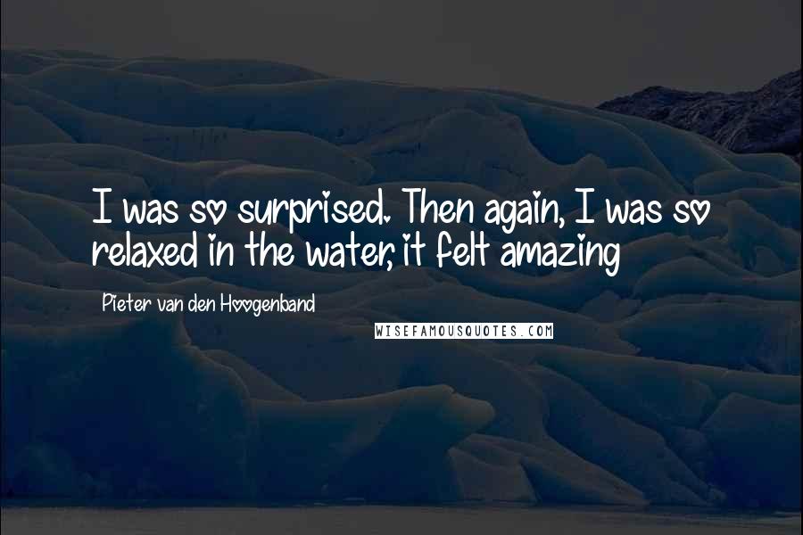 Pieter Van Den Hoogenband Quotes: I was so surprised. Then again, I was so relaxed in the water, it felt amazing
