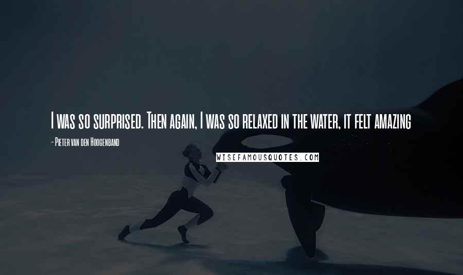 Pieter Van Den Hoogenband Quotes: I was so surprised. Then again, I was so relaxed in the water, it felt amazing