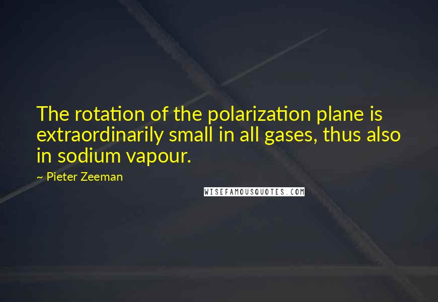 Pieter Zeeman Quotes: The rotation of the polarization plane is extraordinarily small in all gases, thus also in sodium vapour.