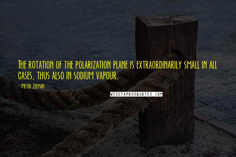 Pieter Zeeman Quotes: The rotation of the polarization plane is extraordinarily small in all gases, thus also in sodium vapour.