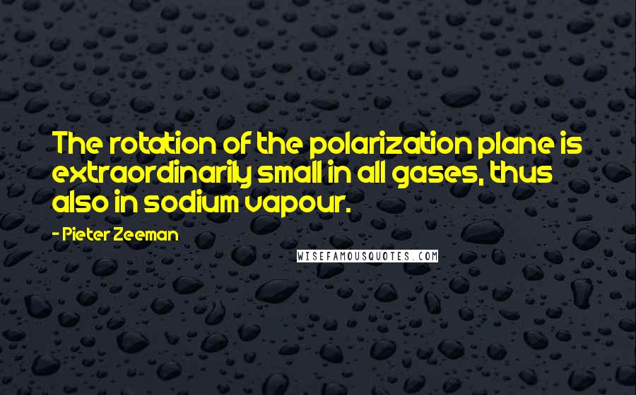 Pieter Zeeman Quotes: The rotation of the polarization plane is extraordinarily small in all gases, thus also in sodium vapour.