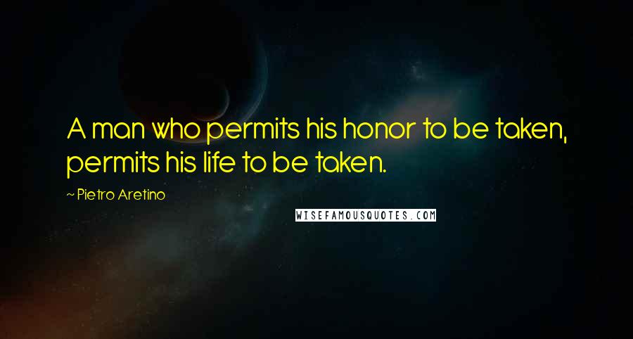Pietro Aretino Quotes: A man who permits his honor to be taken, permits his life to be taken.