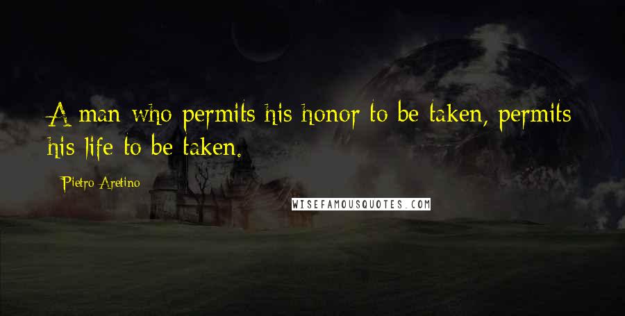 Pietro Aretino Quotes: A man who permits his honor to be taken, permits his life to be taken.