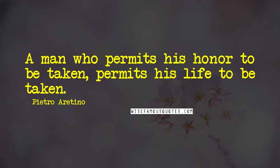 Pietro Aretino Quotes: A man who permits his honor to be taken, permits his life to be taken.