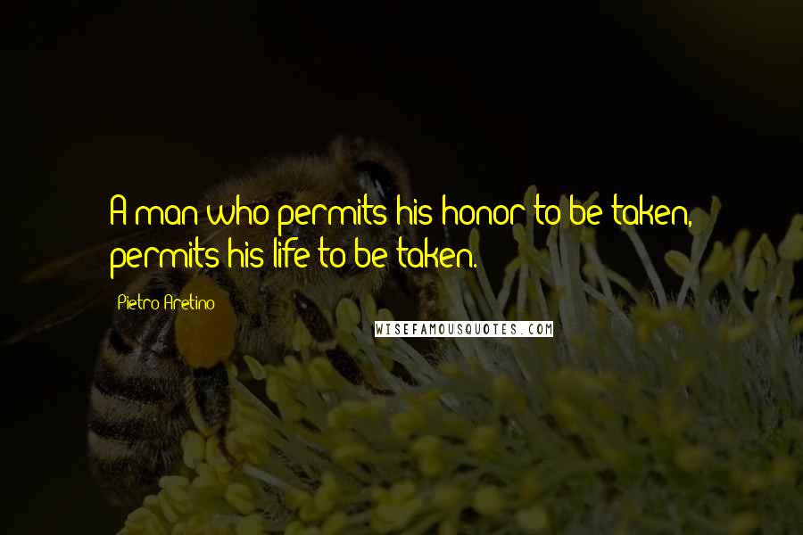 Pietro Aretino Quotes: A man who permits his honor to be taken, permits his life to be taken.