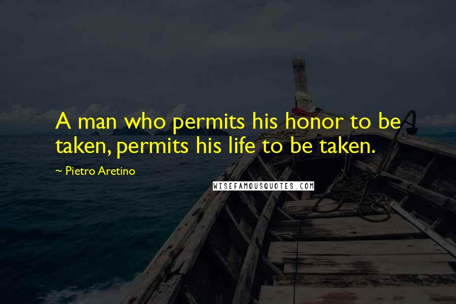 Pietro Aretino Quotes: A man who permits his honor to be taken, permits his life to be taken.