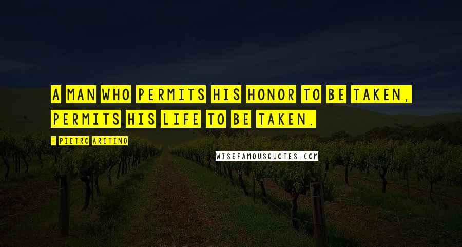 Pietro Aretino Quotes: A man who permits his honor to be taken, permits his life to be taken.