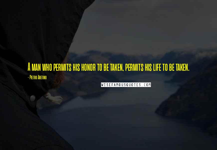 Pietro Aretino Quotes: A man who permits his honor to be taken, permits his life to be taken.