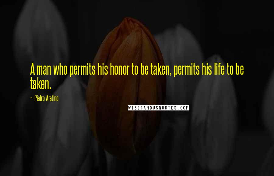 Pietro Aretino Quotes: A man who permits his honor to be taken, permits his life to be taken.