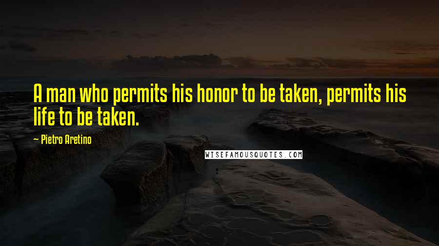 Pietro Aretino Quotes: A man who permits his honor to be taken, permits his life to be taken.